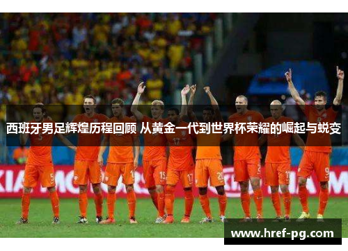 西班牙男足辉煌历程回顾 从黄金一代到世界杯荣耀的崛起与蜕变
