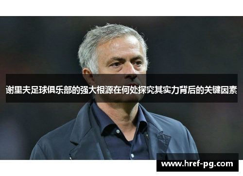 谢里夫足球俱乐部的强大根源在何处探究其实力背后的关键因素