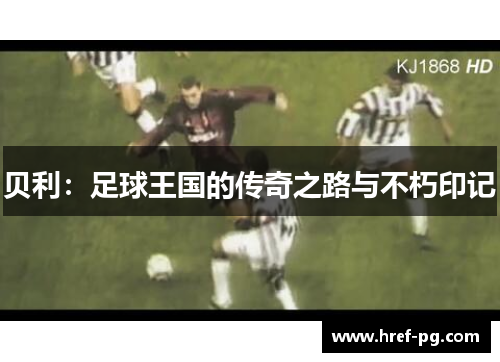 贝利:足球王国的传奇之路与不朽印记 贝利:足球王国的传奇之路与不朽印记