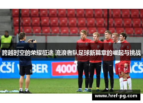 跨越时空的荣耀征途 流浪者队足球新篇章的崛起与挑战