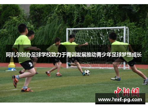 阿扎尔创办足球学校致力于青训发展推动青少年足球梦想成长