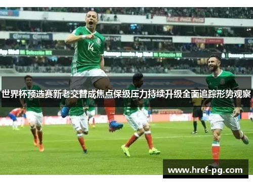 世界杯预选赛新老交替成焦点保级压力持续升级全面追踪形势观察 世界杯预选赛新老交替成焦点保级压力持续升级全面追踪形势观察