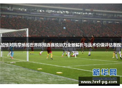加维对阵摩纳哥世界杯预选赛统治力全景解析与战术价值评估表现