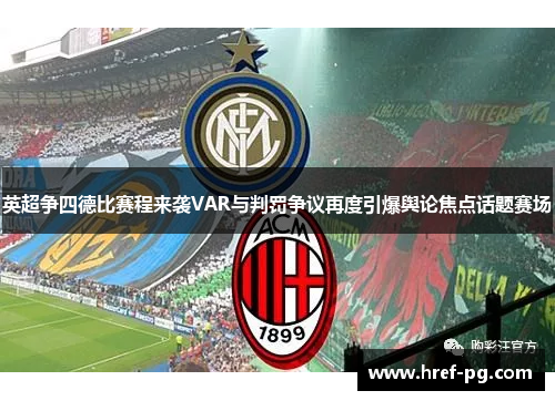 英超争四德比赛程来袭VAR与判罚争议再度引爆舆论焦点话题赛场