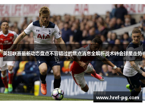 英超联赛最新动态盘点不容错过的焦点消息全解析战术转会球星走势