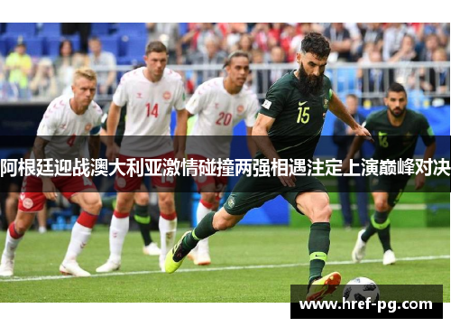 阿根廷迎战澳大利亚激情碰撞两强相遇注定上演巅峰对决