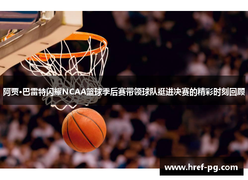 阿贾·巴雷特闪耀NCAA篮球季后赛带领球队挺进决赛的精彩时刻回顾