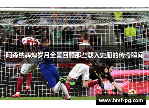 阿森纳辉煌岁月全景回顾那些载入史册的传奇瞬间