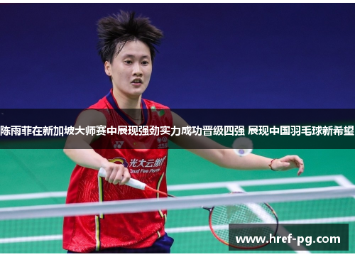 陈雨菲在新加坡大师赛中展现强劲实力成功晋级四强 展现中国羽毛球新希望