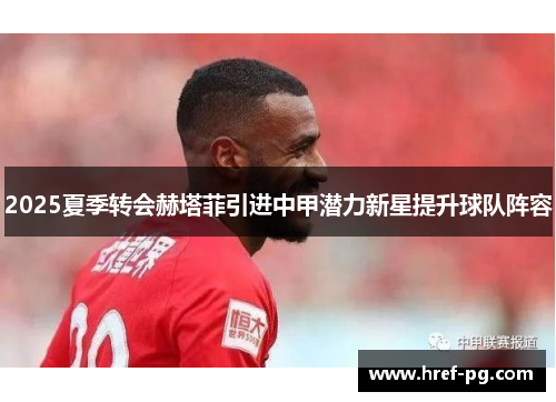 2025夏季转会赫塔菲引进中甲潜力新星提升球队阵容