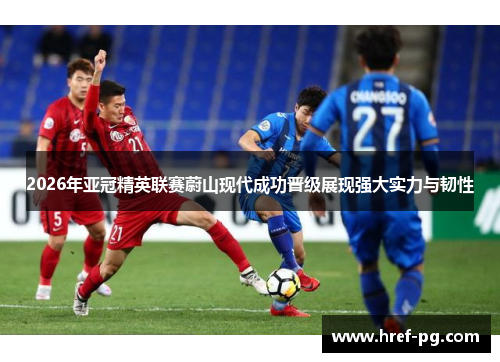 2026年亚冠精英联赛蔚山现代成功晋级展现强大实力与韧性