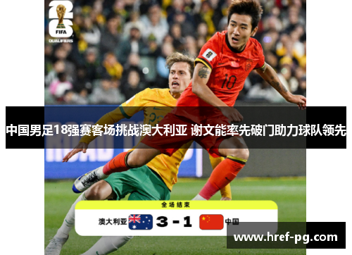 中国男足18强赛客场挑战澳大利亚 谢文能率先破门助力球队领先