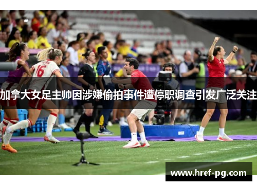 加拿大女足主帅因涉嫌偷拍事件遭停职调查引发广泛关注 加拿大女足主帅因涉嫌偷拍事件遭停职调查引发广泛关注