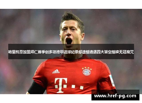 哈里凯恩加盟拜仁首季创多项德甲进球纪录却遗憾遭遇四大皆空继续无冠魔咒