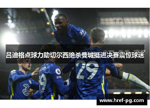 吕迪格点球力助切尔西绝杀曼城挺进决赛震惊球迷