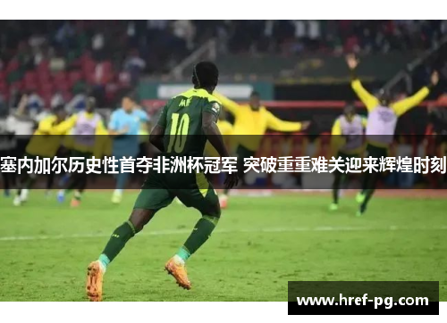 塞内加尔历史性首夺非洲杯冠军 突破重重难关迎来辉煌时刻