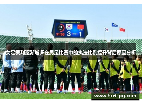女足裁判逐渐增多在男足比赛中的执法比例提升背后原因分析