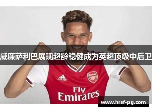 威廉萨利巴展现超龄稳健成为英超顶级中后卫