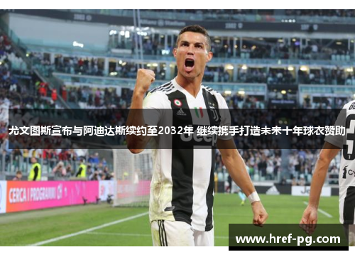 尤文图斯宣布与阿迪达斯续约至2032年 继续携手打造未来十年球衣赞助