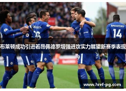 布莱顿成功引进若昂佩德罗增强进攻实力展望新赛季表现