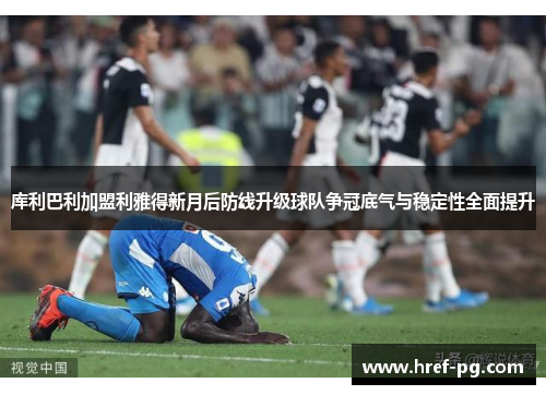 库利巴利加盟利雅得新月后防线升级球队争冠底气与稳定性全面提升