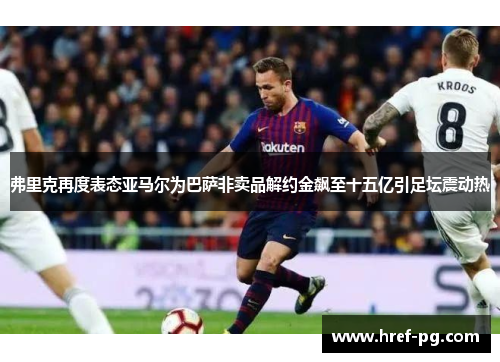 弗里克再度表态亚马尔为巴萨非卖品解约金飙至十五亿引足坛震动热