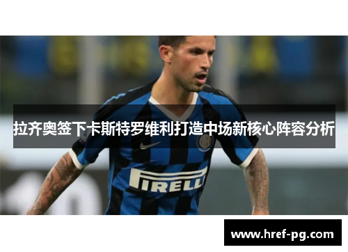 拉齐奥签下卡斯特罗维利打造中场新核心阵容分析 拉齐奥签下卡斯特罗维利打造中场新核心阵容分析