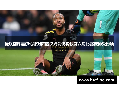 曼联前锋霍伊伦德对阵西汉姆受伤将缺席六周比赛安排受影响