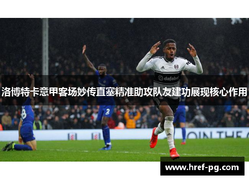洛博特卡意甲客场妙传直塞精准助攻队友建功展现核心作用 洛博特卡意甲客场妙传直塞精准助攻队友建功展现核心作用