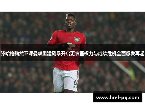 滕哈格黯然下课曼联重建风暴开启更衣室权力与成绩危机全面爆发再起