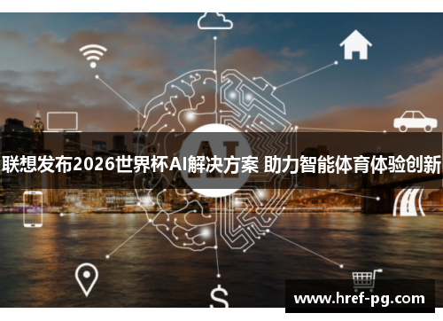 联想发布2026世界杯AI解决方案 助力智能体育体验创新