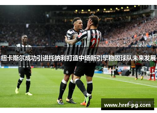 纽卡斯尔成功引进托纳利打造中场新引擎稳固球队未来发展