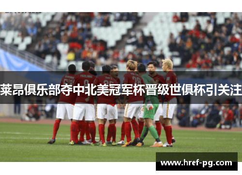 莱昂俱乐部夺中北美冠军杯晋级世俱杯引关注