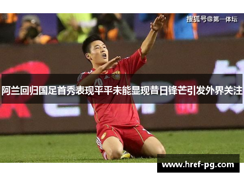 阿兰回归国足首秀表现平平未能显现昔日锋芒引发外界关注