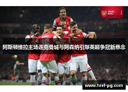 阿斯顿维拉主场连克曼城与阿森纳引爆英超争冠新悬念