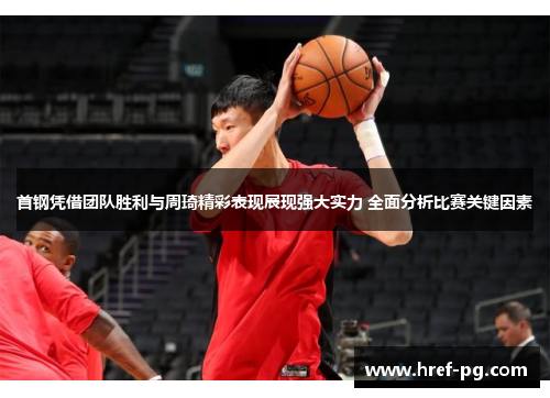 首钢凭借团队胜利与周琦精彩表现展现强大实力 全面分析比赛关键因素