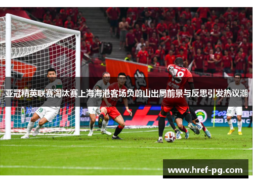 亚冠精英联赛淘汰赛上海海港客场负蔚山出局前景与反思引发热议潮