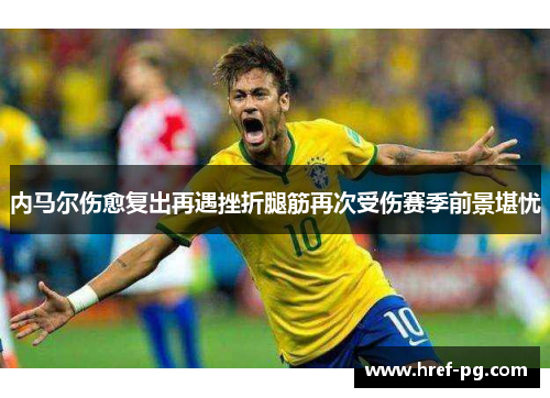 内马尔伤愈复出再遇挫折腿筋再次受伤赛季前景堪忧