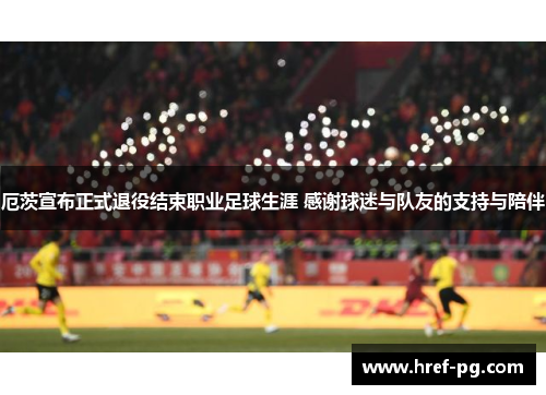 厄茨宣布正式退役结束职业足球生涯 感谢球迷与队友的支持与陪伴