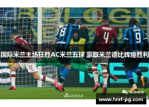 国际米兰主场狂胜AC米兰五球 豪取米兰德比辉煌胜利