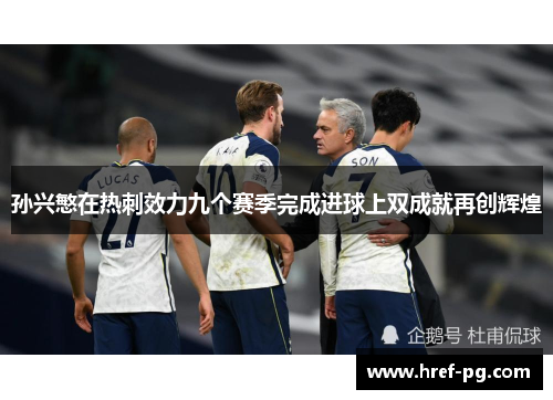 孙兴慜在热刺效力九个赛季完成进球上双成就再创辉煌
