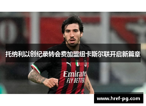 托纳利以创纪录转会费加盟纽卡斯尔联开启新篇章