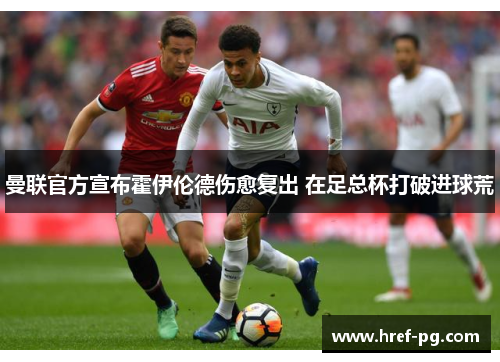 曼联官方宣布霍伊伦德伤愈复出 在足总杯打破进球荒