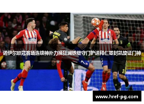 诺伊尔欧冠客场连续神扑力挽狂澜铁壁守门护送拜仁零封凯旋证门神