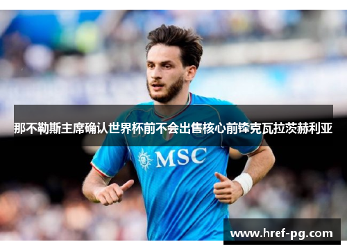 那不勒斯主席确认世界杯前不会出售核心前锋克瓦拉茨赫利亚